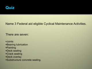 Name 3 Federal aid eligible Cyclical Maintenance Activities.


There are seven:

Joints
Bearing lubrication
Painting
Deck sealing
Crack sealing
Deck overlay
Substructure concrete sealing.
 