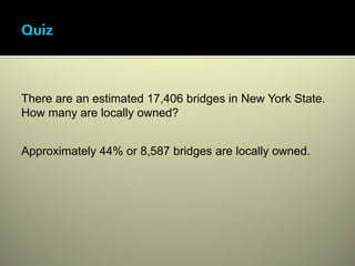 There are an estimated 17,406 bridges in New York State.
How many are locally owned?


Approximately 44% or 8,587 bridges are locally owned.
 