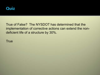 True of False? The NYSDOT has determined that the
implementation of corrective actions can extend the non-
deficient life of a structure by 30%.

True
 