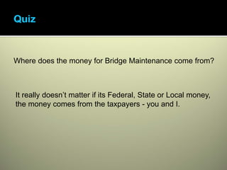 Where does the money for Bridge Maintenance come from?



It really doesn’t matter if its Federal, State or Local money,
the money comes from the taxpayers - you and I.
 