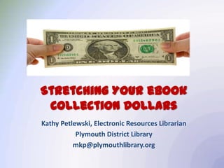 Stretching Your eBook
 Collection Dollars
Kathy Petlewski, Electronic Resources Librarian
           Plymouth District Library
          mkp@plymouthlibrary.org
 