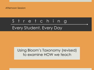 S t r e t c h i n g
Every Student, Every Day
Using Bloom’s Taxonomy (revised)
to examine HOW we teach
Afternoon Session
 