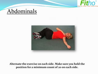 Abdominals




Alternate the exercise on each side. Make sure you hold the
     position for a minimum count of 20 on each side.
 