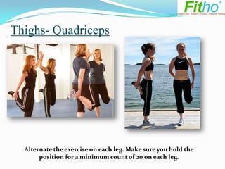 Thighs- Quadriceps




  Alternate the exercise on each leg. Make sure you hold the
       position for a minimum count of 20 on each leg.
 