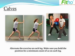 Calves




  Alternate the exercise on each leg. Make sure you hold the
       position for a minimum count of 20 on each leg.
 