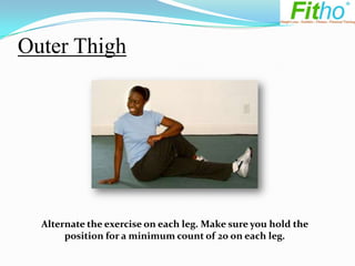 Outer Thigh




  Alternate the exercise on each leg. Make sure you hold the
       position for a minimum count of 20 on each leg.
 