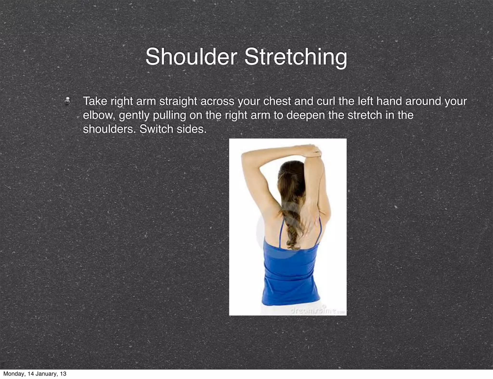 Shoulder Stretching
                         Take right arm straight across your chest and curl the left hand around your
                         elbow, gently pulling on the right arm to deepen the stretch in the
                         shoulders. Switch sides.




Monday, 14 January, 13
 