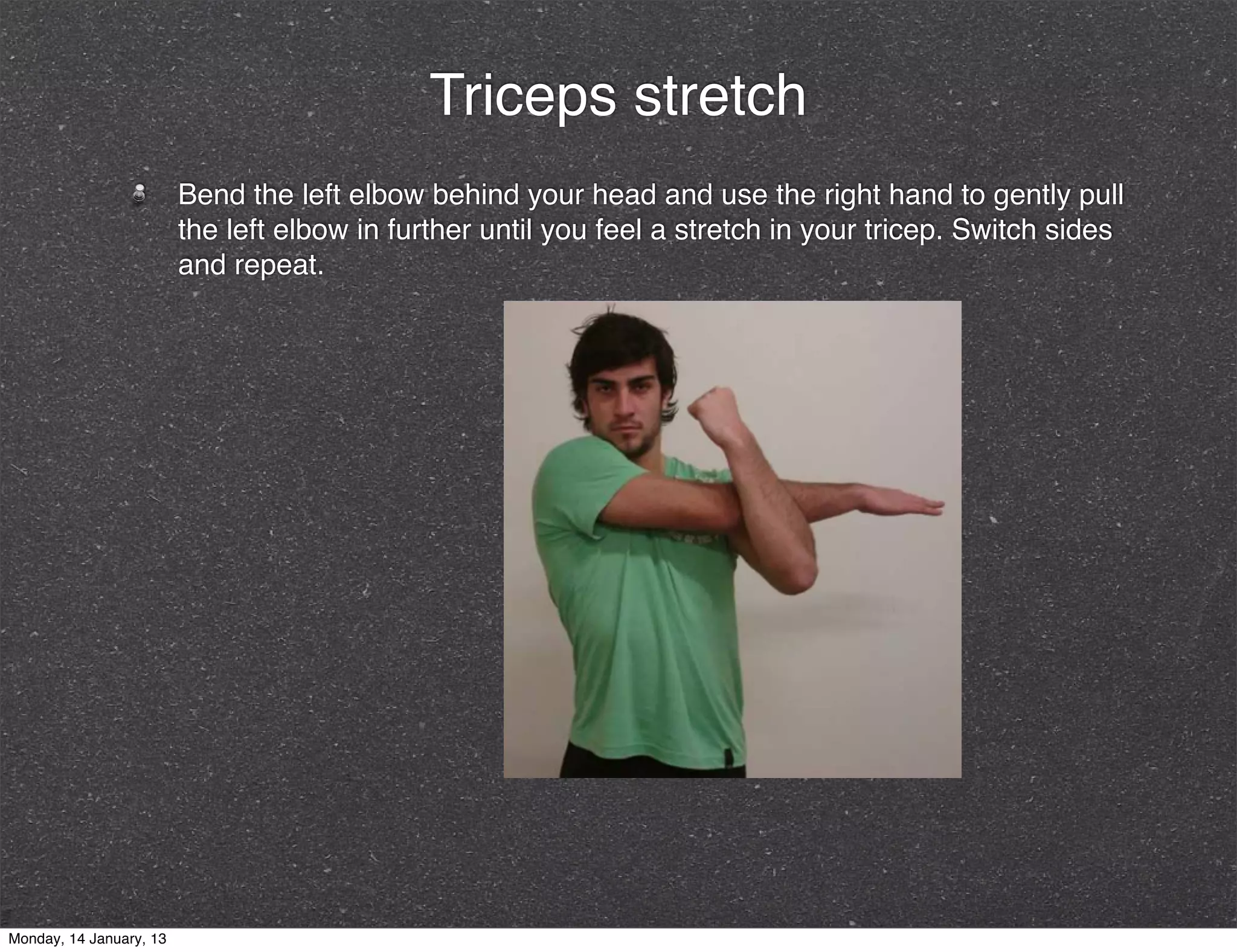 Triceps stretch
                         Bend the left elbow behind your head and use the right hand to gently pull
                         the left elbow in further until you feel a stretch in your tricep. Switch sides
                         and repeat.




Monday, 14 January, 13
 