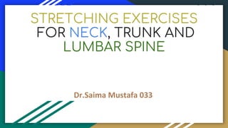STRETCHING EXERCISES
FOR NECK, TRUNK AND
LUMBAR SPINE
Dr.Saima Mustafa 033
 