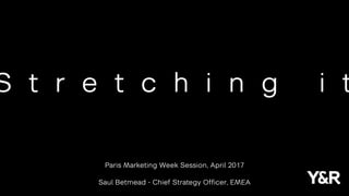 S t r e t c h i n g i t
Paris Marketing Week Session, April 2017
Saul Betmead - Chief Strategy Officer, EMEA
 