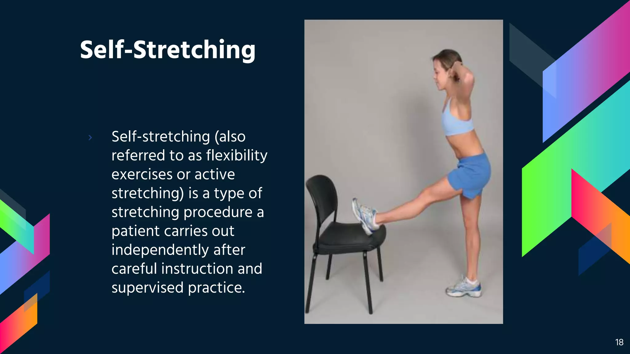 Self-Stretching
› Self-stretching (also
referred to as flexibility
exercises or active
stretching) is a type of
stretching procedure a
patient carries out
independently after
careful instruction and
supervised practice.
18
 