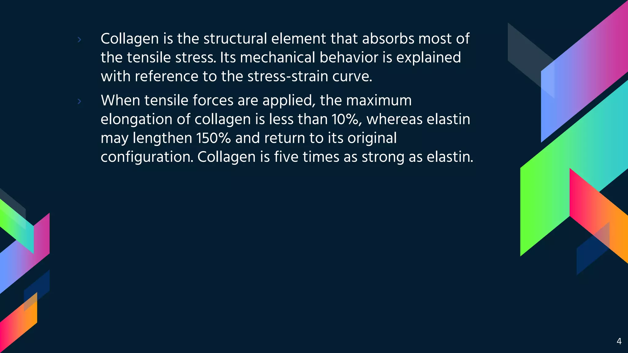 › Collagen is the structural element that absorbs most of
the tensile stress. Its mechanical behavior is explained
with reference to the stress-strain curve.
› When tensile forces are applied, the maximum
elongation of collagen is less than 10%, whereas elastin
may lengthen 150% and return to its original
configuration. Collagen is five times as strong as elastin.
4
 