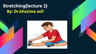 Stretching(lecture 2)
By: Dr.khazima asif
 