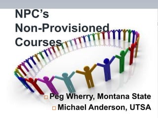 NPC’s
Non-Provisioned
Courses



       Peg Wherry, Montana State
         Michael Anderson, UTSA
 