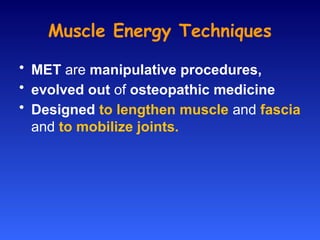 Muscle Energy Techniques
• MET are manipulative procedures,
• evolved out of osteopathic medicine
• Designed to lengthen muscle and fascia
and to mobilize joints.
 