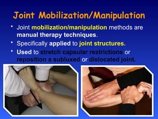 Joint Mobilization/Manipulation
• Joint mobilization/manipulation methods are
manual therapy techniques.
• Specifically applied to joint structures.
• Used to stretch capsular restrictions or
reposition a subluxed or dislocated joint.
 