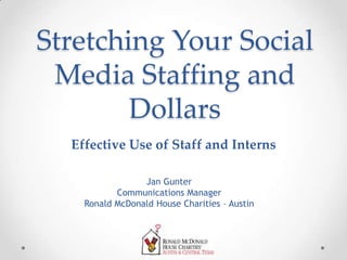 Stretching Your Social
Media Staffing and
Dollars
Jan Gunter
Communications Manager
Ronald McDonald House Charities – Austin
Effective Use of Staff and Interns
 