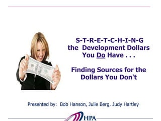   S-T-R-E-T-C-H-I-N-G the  Development Dollars You DoHave . . . Finding Sources for the Dollars You Don&apos;t Presented by:  Bob Hanson, Julie Berg, Judy Hartley 