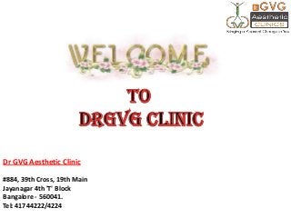 Dr GVG Aesthetic Clinic
#884, 39th Cross, 19th Main
Jayanagar 4th 'T' Block
Bangalore - 560041.
Tel: 41744222/4224
 
