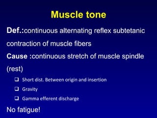 Muscle tone
Def.:continuous alternating reflex subtetanic
contraction of muscle fibers
Cause :continuous stretch of muscle spindle
(rest)
 Short dist. Between origin and insertion
 Gravity
 Gamma efferent discharge
No fatigue!
 