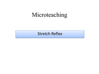 Microteaching
Stretch Reflex
 