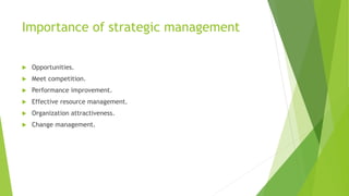 Importance of strategic management
 Opportunities.
 Meet competition.
 Performance improvement.
 Effective resource management.
 Organization attractiveness.
 Change management.
 