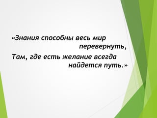 «Знания способны весь мир
перевернуть,
Там, где есть желание всегда
найдется путь.»