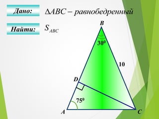 Найти:
Дано: ABC равнобедренный
ABСS
А C
В
D
750
300
10