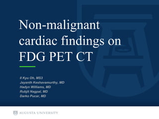 Non-malignant
cardiac findings on
FDG PET CT
Il Kyu Oh, MS3
Jayanth Keshavamurthy, MD
Hadyn Williams, MD
Rubjit Nagpal, MD
Darko Pucar, MD
 