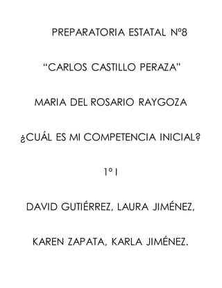 PREPARATORIA ESTATAL Nº8
“CARLOS CASTILLO PERAZA”
MARIA DEL ROSARIO RAYGOZA
¿CUÁL ES MI COMPETENCIA INICIAL?
1º I
DAVID GUTIÉRREZ, LAURA JIMÉNEZ,
KAREN ZAPATA, KARLA JIMÉNEZ.
 