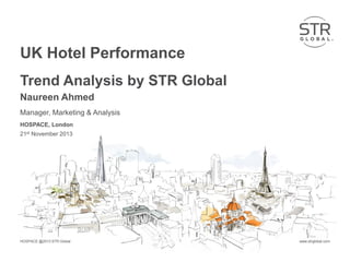 UK Hotel Performance
Trend Analysis by STR Global
Naureen Ahmed
Manager, Marketing & Analysis
HOSPACE, London
21st November 2013

HOSPACE @2013 STR Global

www.strglobal.com

 