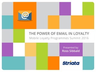 THE POWER OF EMAIL
IN LOYALTY
Mobile Loyalty Programs Summit 2016
Presented by: Ross Sibbald
 