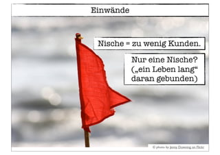 © photo by Jenny Downing on Flickr
Einwände
Nische = zu wenig Kunden.
Nur eine Nische?
(„ein Leben lang“
daran gebunden)
 