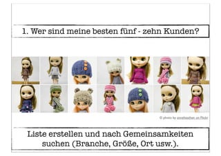 1. Wer sind meine besten fünf - zehn Kunden?
© photo by anneheathen on Flickr
Liste erstellen und nach Gemeinsamkeiten
suchen (Branche, Größe, Ort usw.).
 