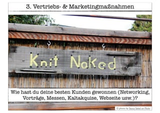 3. Vertriebs- & Marketingmaßnahmen
Wie hast du deine besten Kunden gewonnen (Networking,
Vorträge, Messen, Kaltakquise, Webseite usw.)?
© photo by Saucy Salad on Flickr
 