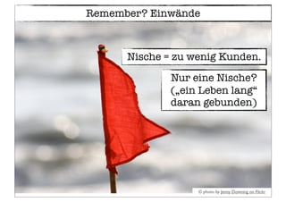 © photo by Jenny Downing on Flickr
Remember? Einwände
Nische = zu wenig Kunden.
Nur eine Nische?
(„ein Leben lang“
daran gebunden)
 