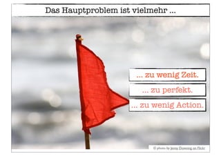 © photo by Jenny Downing on Flickr
Das Hauptproblem ist vielmehr ...
... zu wenig Zeit.
... zu wenig Action.
... zu perfekt.
 