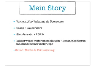 » Vorher: „Nur“ bekannt als Übersetzer
» Coach = Zauberwort
» Stundensatz: + 250 %
» Mittlerweile: Weiterempfehlungen + Bekanntheitsgrad
innerhalb meiner Zielgruppe
» Grund: Nische & Fokussierung
Mein Story
 