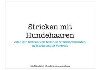 Stricken mit
Hundehaaren
oder der Nutzen von Nischen & Wunschkunden
in Marketing & Vertrieb
Ute Mündlein | 10 o‘clock communications
 