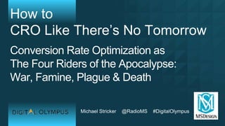Michael Stricker @RadioMS #DigitalOlympus
How to
CRO Like There’s No Tomorrow
Conversion Rate Optimization as
The Four Riders of the Apocalypse:
War, Famine, Plague & Death
 