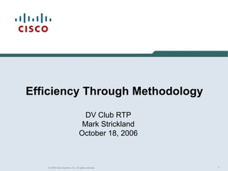 Efficiency Through Methodology
                                   DV Club RTP
                                  Mark Strickland
                                 October 18, 2006



   © 2006 Cisco Systems, Inc. All rights reserved.   1
 