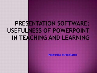 Presentation Software: Usefulness of PowerPoint in Teaching and Learning Nakiella Strickland 