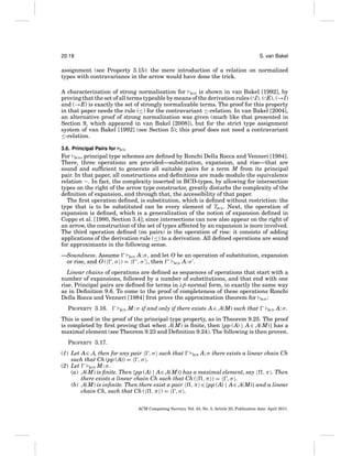 20:18

S. van Bakel

assignment (see Property 3.15): the mere introduction of a relation on normalized
types with contravariance in the arrow would have done the trick.
A characterization of strong normalisation for BCD is shown in van Bakel [1992], by
proving that the set of all terms typeable by means of the derivation rules (∩I), (∩E), (→I)
and (→E) is exactly the set of strongly normalizable terms. The proof for this property
in that paper needs the rule (≤) for the contravariant ≤-relation. In van Bakel [2004],
an alternative proof of strong normalization was given (much like that presented in
Section 9, which appeared in van Bakel [2008]), but for the strict type assignment
system of van Bakel [1992] (see Section 5); this proof does not need a contravariant
≤-relation.
3.6. Principal Pairs for

BCD

For BCD , principal type schemes are deﬁned by Ronchi Della Rocca and Venneri [1984].
There, three operations are provided—substitution, expansion, and rise—that are
sound and sufﬁcient to generate all suitable pairs for a term M from its principal
pair. In that paper, all constructions and deﬁnitions are made modulo the equivalence
relation ∼. In fact, the complexity inserted in BCD-types, by allowing for intersection
types on the right of the arrow type constructor, greatly disturbs the complexity of the
deﬁnition of expansion, and through that, the accessibility of that paper.
The ﬁrst operation deﬁned, is substitution, which is deﬁned without restriction: the
type that is to be substituted can be every element of TBCD . Next, the operation of
expansion is deﬁned, which is a generalization of the notion of expansion deﬁned in
Coppo et al. [1980, Section 3.4]; since intersections can now also appear on the right of
an arrow, the construction of the set of types affected by an expansion is more involved.
The third operation deﬁned (on pairs) is the operation of rise: it consists of adding
applications of the derivation rule (≤) to a derivation. All deﬁned operations are sound
for approximants in the following sense.
—Soundness. Assume
BCD A: σ , and let O be an operation of substitution, expansion
or rise, and O ( , σ ) =
, σ , then
BCD A: σ .
Linear chains of operations are deﬁned as sequences of operations that start with a
number of expansions, followed by a number of substitutions, and that end with one
rise. Principal pairs are deﬁned for terms in λβ-normal form, in exactly the same way
as in Deﬁnition 9.6. To come to the proof of completeness of these operations Ronchi
Della Rocca and Venneri [1984] ﬁrst prove the approximation theorem for BCD :
PROPERTY 3.16.

BCD

M : σ if and only if there exists A ∈ A(M) such that

BCD

A: σ .

This is used in the proof of the principal type property, as in Theorem 9.25. The proof
is completed by ﬁrst proving that when A(M) is ﬁnite, then {pp (A) | A ∈ A(M)} has a
maximal element (see Theorem 9.23 and Deﬁnition 9.24). The following is then proven.
PROPERTY 3.17.
(1) Let A∈ A, then for any pair , σ such that
BCD A: σ there exists a linear chain Ch
such that Ch (pp (A)) = , σ .
(2) Let
BCD M : σ .
(a) A(M) is ﬁnite. Then {pp (A) | A∈ A(M)} has a maximal element, say , π . Then
there exists a linear chain Ch such that Ch ( , π ) = , σ .
(b) A(M) is inﬁnite. Then there exist a pair , π ∈ {pp (A) | A∈ A(M)} and a linear
chain Ch, such that Ch ( , π ) = , σ .
ACM Computing Surveys, Vol. 43, No. 3, Article 20, Publication date: April 2011.

 