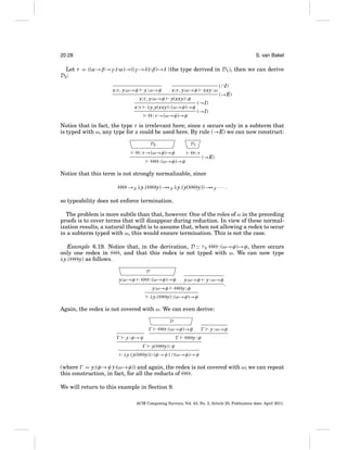 20:28

S. van Bakel

Let τ = ((α→β→γ )∩α)→((γ →δ)∩β)→δ (the type derived in D1 ), then we can derive
D2 :
y : ω→φ

x:τ, y:ω→φ

y(xxy) : φ

x:τ, y:ω→φ

( ∩I)
(→E)

(→I)

λy.y(xxy) : (ω→φ)→φ

x:τ

xxy : ω

x:τ, y:ω→φ

(→I)

: τ →(ω→φ)→φ

Notice that in fact, the type τ is irrelevant here; since x occurs only in a subterm that
is typed with ω, any type for x could be used here. By rule (→E) we can now construct:
D2

D1

: τ →(ω→φ)→φ

:τ

: (ω→φ)→φ

(→E)

Notice that this term is not strongly normalizable, since
→β λy.(

y) → β λy.(y(
→

y)) → β · · · .
→

so typeability does not enforce termination.
The problem is more subtle than that, however. One of the roles of ω in the preceding
proofs is to cover terms that will disappear during reduction. In view of these normalization results, a natural thought is to assume that, when not allowing a redex to occur
in a subterm typed with ω, this would ensure termination. This is not the case.
: (ω→φ)→φ, there occurs
Example 6.19. Notice that, in the derivation, D :: E
only one redex in
, and that this redex is not typed with ω. We can now type
λy.(
y) as follows.
D

y:ω→φ

: (ω→φ)→φ

y : ω→φ

y:φ

y:ω→φ
λy.(

y:ω→φ

.

y) : (ω→φ)→φ

Again, the redex is not covered with ω. We can even derive:
D

y : ω→φ

: (ω→φ)→φ
y : φ→ψ

y:φ
y(

λy.(y(

y) : ψ

y)) : (φ→ψ) ∩(ω→φ)→ψ

(where = y:(φ→ψ)∩(ω→φ)) and again, the redex is not covered with ω; we can repeat
this construction, in fact, for all the reducts of
.
We will return to this example in Section 9.
ACM Computing Surveys, Vol. 43, No. 3, Article 20, Publication date: April 2011.

 