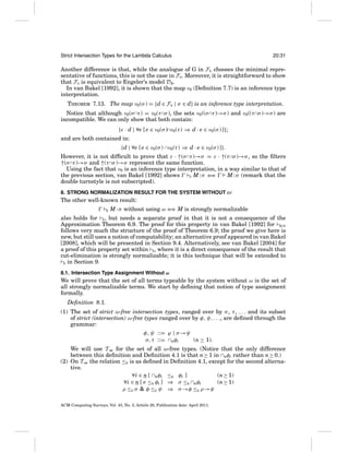 Strict Intersection Types for the Lambda Calculus

20:31

Another difference is that, while the analogue of G in FE chooses the minimal representative of functions, this is not the case in FS . Moreover, it is straightforward to show
that FS is equivalent to Engeler’s model DA.
In van Bakel [1992], it is shown that the map ν0 (Deﬁnition 7.7) is an inference type
interpretation.
THEOREM 7.13. The map ν0 (σ ) = {d ∈ FS | σ ∈ d} is an inference type interpretation.
Notice that although ν0 (σ ∩τ ) = ν0 (τ ∩σ ), the sets ν0 ((σ ∩τ )→σ ) and ν0 ((τ ∩σ )→σ ) are
incompatible. We can only show that both contain:
{ · d | ∀e [ e ∈ ν0 (σ )∩ν0 (τ ) ⇒ d · e ∈ ν0 (σ ) ]};
and are both contained in:
{d | ∀e [ e ∈ ν0 (σ ) ∩ν0 (τ ) ⇒ d · e ∈ ν0 (σ ) ]}.
However, it is not difﬁcult to prove that ε · ↑(σ ∩τ )→σ = ε · ↑(τ ∩σ )→σ , so the ﬁlters
↑(σ ∩τ )→σ and ↑(τ ∩σ )→σ represent the same function.
Using the fact that ν0 is an inference type interpretation, in a way similar to that of
the previous section, van Bakel [1992] shows
⇒
M : σ (remark that the
S M:σ ⇐
double turnstyle is not subscripted).
8. STRONG NORMALIZATION RESULT FOR THE SYSTEM WITHOUT ω

The other well-known result:
E

M : σ without using ω ⇐ M is strongly normalizable
⇒

also holds for E , but needs a separate proof in that it is not a consequence of the
Approximation Theorem 6.9. The proof for this property in van Bakel [1992] for BCD
follows very much the structure of the proof of Theorem 6.9; the proof we give here is
new, but still uses a notion of computability; an alternative proof appeared in van Bakel
[2008], which will be presented in Section 9.4. Alternatively, see van Bakel [2004] for
a proof of this property set within S , where it is a direct consequence of the result that
cut-elimination is strongly normalizable; it is this technique that will be extended to
E in Section 9.
8.1. Intersection Type Assignment Without ω

We will prove that the set of all terms typeable by the system without ω is the set of
all strongly normalizable terms. We start by deﬁning that notion of type assignment
formally.
Deﬁnition 8.1.
(1) The set of strict ω-free intersection types, ranged over by σ , τ , . . . and its subset
of strict (intersection) ω-free types ranged over by φ, ψ, . . ., are deﬁned through the
grammar:
φ, ψ ::= ϕ | σ →ψ
(n ≥ 1).
σ, τ ::= ∩nφi
We will use T − for the set of all ω-free types. (Notice that the only difference
ω
between this deﬁnition and Deﬁnition 4.1 is that n ≥ 1 in ∩nφi rather than n ≥ 0.)
(2) On T − the relation ≤E is as deﬁned in Deﬁnition 4.1, except for the second alternaω
tive.
(n ≥ 1)
∀i ∈ n [ ∩nφi ≤E φi ]
∀i ∈ n [ σ ≤E φi ] ⇒ σ ≤E ∩nφi
(n ≥ 1)
ρ ≤E σ & φ ≤E ψ ⇒ σ →φ ≤E ρ→ψ
ACM Computing Surveys, Vol. 43, No. 3, Article 20, Publication date: April 2011.

 
