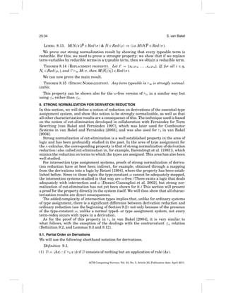 20:34

S. van Bakel

LEMMA 8.13. M[N/x]P ∈ Red (σ ) & N ∈ Red (ρ) ⇒ (λx.M)N P ∈ Red (σ ).
We prove our strong normalization result by showing that every typeable term is
reducible. For this, we need to prove a stronger property: we show that if we replace
term-variables by reducible terms in a typeable term, then we obtain a reducible term.
= {x1 :μ1 , . . . , xn:μn }. If, for all i ∈ n,
THEOREM 8.14 (REPLACEMENT PROPERTY). Let
Ni ∈ Red (μi ), and
− M : σ , then M[Ni /xi ] ∈ Red (σ ).
ω
We can now prove the main result.
THEOREM 8.15 (STRONG NORMALIZATION). Any term typeable in − is strongly normalω
izable.
This property can be shown also for the ω-free version of
using ≤S rather than ≤E .

S

, in a similar way but

9. STRONG NORMALIZATION FOR DERIVATION REDUCTION

In this section, we will deﬁne a notion of reduction on derivations of the essential type
assignment system, and show this notion to be strongly normalizable, as well as that
all other characterization results are a consequence of this. The technique used is based
`
on the notion of cut-elimination developed in collaboration with Fernandez for Term
´
Rewriting [van Bakel and Fernandez 1997], which was later used for Combinator
´
Systems in van Bakel and Fernandez [2003], and was also used for S in van Bakel
[2004].
Strong normalization of cut-elimination is a well established property in the area of
logic and has been profoundly studied in the past. In the area of type assignment for
the λ-calculus, the corresponding property is that of strong normalization of derivation
reduction (also called cut-elimination in, for example, Barendregt et al. [1983]), which
mimics the reduction on terms to which the types are assigned. This area has also been
well studied.
For intersection type assignment systems, proofs of strong normalization of derivation reduction have at best been indirect, for example, obtained through a mapping
from the derivations into a logic by Retor´ [1994], where the property has been estabe
lished before. Since in those logics the type-constant ω cannot be adequately mapped,
the intersection systems studied in that way are ω-free. (There exists a logic that deals
adequately with intersection and ω [Dezani-Ciancaglini et al. 2002], but strong normalization of cut-elimination has not yet been shown for it.) This section will present
a proof for the property directly in the system itself. We will then show that all characterization results are direct consequences.
The added complexity of intersection types implies that, unlike for ordinary systems
of type assignment, there is a signiﬁcant difference between derivation reduction and
ordinary reduction (see the beginning of Section 9.2): not only because of the presence
of the type-constant ω, unlike a normal typed- or type assignment system, not every
term-redex occurs with types in a derivation.
As for the proof of this property in S in van Bakel [2004], it is very similar to
what follows, with the exception of the dealings with the contravariant ≤E relation
(Deﬁnition 9.2, and Lemmas 9.3 and 9.12).
9.1. Partial Order on Derivations

We will use the following shorthand notation for derivations.
Deﬁnition 9.1.
(1) D = Ax ::

E

x : φ if D consists of nothing but an application of rule (Ax).
ACM Computing Surveys, Vol. 43, No. 3, Article 20, Publication date: April 2011.

 