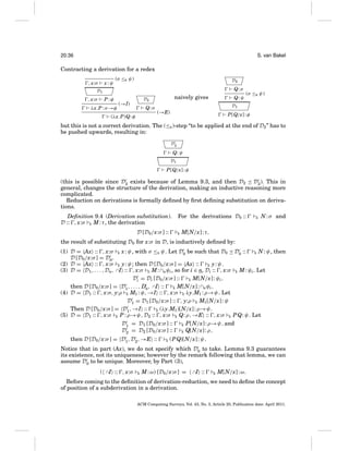 20:36

S. van Bakel

Contracting a derivation for a redex
, x:σ

x:ψ

(σ ≤E ψ)

D2

Q: σ

D1

, x:σ

P :φ

λx.P : σ →φ

(→I)

Q: σ

(λx.P)Q: φ

Q: ψ

naively gives

D2

(σ ≤E ψ)

D1

(→E)

P[Q/x] : φ

but this is not a correct derivation. The (≤E )-step “to be applied at the end of D2 ” has to
be pushed upwards, resulting in:
D2

Q: ψ
D1

P[Q/x] : φ

(this is possible since D2 exists because of Lemma 9.3, and then D2 D2 ). This in
general, changes the structure of the derivation, making an inductive reasoning more
complicated.
Reduction on derivations is formally deﬁned by ﬁrst deﬁning substitution on derivations.
Deﬁnition 9.4 (Derivation substitution).
D :: , x:σ E M : τ , the derivation
D [D0 /x:σ ] ::

For the derivations D0 ::
E

E

N : σ and

M[N/x] : τ,

the result of substituting D0 for x:σ in D, is inductively deﬁned by:
(1) D = Ax :: , x:σ E x : ψ, with σ ≤E ψ. Let D0 be such that D0 D0 ::
E N : ψ, then
D [D0 /x:σ ] = D0 .
(2) D = Ax :: , x:σ E y: ψ; then D [D0 /x:σ ] = Ax ::
E y: ψ.
(3) D = D1 , . . . , Dn, ∩I :: , x:σ E M : ∩nψi , so for i ∈ n, Di :: , x:σ E M : ψi . Let
Di = Di [D0 /x:σ ] ::
E M[N/x] : ψi ,
then D [D0 /x:σ ] = D1 , . . . , Dn, ∩I ::
E M[N/x] : ∩nψi .
(4) D = D1 :: , x:σ, y:ρ E M1 : ψ, →I :: , x:σ E λy.M1 : ρ→ψ. Let
D1 = D1 [D0 /x:σ ] :: , y:ρ E M1 [N/x] : ψ
Then D [D0 /x:σ ] = D1 , →I ::
E (λy.M1 )[N/x] : ρ→ψ.
(5) D = D1 :: , x:σ E P : ρ→ψ, D2 :: , x:σ E Q: ρ, →E :: , x:σ E P Q: ψ. Let
D1 = D1 [D0 /x:σ ] ::
E P[N/x] : ρ→ψ, and
D2 = D2 [D0 /x:σ ] ::
E Q[N/x] : ρ,
then D [D0 /x:σ ] = D1 , D2 , →E ::

E

(P Q)[N/x] : ψ.

Notice that in part (Ax), we do not specify which D0 to take. Lemma 9.3 guarantees
its existence, not its uniqueness; however by the remark following that lemma, we can
assume D0 to be unique. Moreover, by Part (3),
( ∩I :: , x:σ

E

M : ω) [D0 /x:σ ] =

∩I

::

E

M[N/x] : ω.

Before coming to the deﬁnition of derivation-reduction, we need to deﬁne the concept
of position of a subderivation in a derivation.
ACM Computing Surveys, Vol. 43, No. 3, Article 20, Publication date: April 2011.

 