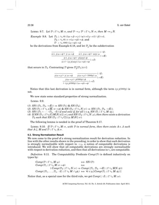 20:38

S. van Bakel

LEMMA 9.7. Let D ::

E

M : σ , and D →D D ::

E

N : σ , then M → β N.
→

Example 9.8. Let D1 :: E : ((α→β→γ ) ∩α)→((γ →δ) ∩β)→δ,
D2 :: E : τ →(ω→φ)→φ, and
D :: E
: (ω→φ)→φ
be the derivations from Example 6.18, and let D2 be the subderivation
y : ω→φ

x:τ, y:ω→φ

x:τ, y:ω→φ
y(xxy) : φ

x:τ, y:ω→φ

λy.y(xxy) : (ω→φ)→φ

x:τ

xxy : ω

( ∩I)
(→E)

(→I)

that occurs in D2 . Contracting D gives D2 [D1 /x:τ ]:
y : ω→φ

y:ω→ρ

y:ω→ρ
λy.y(

y:ω→ρ
y(

(

y) : φ

y) : (ω→φ)→φ

y) : ω

( ∩I)
(→E)

(→I)

Notice that this last derivation is in normal form, although the term λy.y(
not.

y) is

We now state some standard properties of strong normalization.
LEMMA 9.9.
(1)
(2)
(3)
(4)

SN ( D1 , D2 , →E ) ⇒ SN (D1 ) & SN (D2 ).
SN (D1 ::
E xMi : σ →φ) & SN (D2 ::
E N : σ ) ⇒ SN ( D1 , D2 , →E ).
SN ( D1 ∩ · · · ∩Dn, ∩I ) if and only if, for all i ∈ n, SN (Di ::
E M : φi ).
If SN (D1 :: E C[ M[N/x]] : σ ), and SN (D2 :: E N : ρ), then there exists a derivation
D3 such that SN (D3 ::
E C[(λy.M)N]: σ ).

The following lemma is needed in the proof of Theorem 9.17.
LEMMA 9.10. If D ::
that A M and D ::

E

E M : σ , with D in normal form, then there exists A ∈ A such
A: σ .

9.3. Strong Normalization Result

We now come to the proof of a strong normalization result for derivation reduction. In
line with the other results shown in the preceding, in order to show that each derivation
is strongly normalizable with respect to →D , a notion of computable derivations is
introduced. We will show that all computable derivations are strongly normalizable
with respect to derivation reduction, and then that all derivations in E are computable.
Deﬁnition 9.11. The Computability Predicate Comp(D) is deﬁned inductively on
types by:
M : ϕ)
M : σ →φ)
( Comp(D2 ::
Comp( D1 , . . . , Dn, ∩I ::
Comp(D ::
Comp(D1 ::

E

E

⇐ SN (D)
⇒
⇐
⇒
E N : σ ) ⇒ Comp( D1 , D2 , →E ::
⇒ ∀i ∈ n [ Comp(Di ::
E M : ∩nφi ) ⇐

Notice that, as a special case for the third rule, we get Comp( ∩I ::

E
E

MN : φ))
M : φi ) ]

E

M : ω).

ACM Computing Surveys, Vol. 43, No. 3, Article 20, Publication date: April 2011.

 