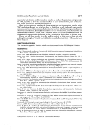 Strict Intersection Types for the Lambda Calculus

20:47

major characterization and termination results, as well as the principal pair property.
In 1995, in order to show the characterization of head-normalization, and normalization, I ﬁrst showed the approximation result.
After having proven a number of characterization and termination results using
Tait’s technique, I could not help but observe that these proofs had much structure in
common, and looked for a common factor; this turned out to be the strong normalization
of derivation reduction. In 2001 I showed this for the strict system, and showed that all
characterization results follow from this main result; in 2005 I found the solution for
the essential system in the deﬁnition of the ≤-relation on derivations as deﬁned here.
I have put all these results in order and in context in this survey, thus not only
putting the strength of strict types (within the essential system) into evidence, but also
their elegance.
ELECTRONIC APPENDIX

The electronic appendix for this article can be accessed in the ACM Digital Library.
REFERENCES
ALESSI, F., BARBANERA, F., AND DEZANI-CIANCAGLINI, M. 2003. Intersection types and computational rules. Electro.
Notes Theoret. Comput. Sci. 84.
BAKEL, S. VAN 1988. Derivations in type assignment systems. M.S. thesis, University of Nijmegen.
BAKEL, S. VAN 1992. Complete restrictions of the intersection type discipline. Theoret. Comput. Sci. 102, 1,
135–163.
BAKEL, S. VAN 1993a. Essential intersection type assignment. In Proceedings of 13th Conference on Foundations of Software Technology and Theoretical Computer Science (FST&TCS). R. Shyamasunda, Ed.
Lecture Notes in Computer Science, vol. 761. Springer-Verlag, 13–23.
BAKEL, S. VAN 1993b. Intersection type disciplines in lambda calculus and applicative term rewriting systems.
Ph.D. thesis, Department of Computer Science, University of Nijmegen.
BAKEL, S. VAN 1993c. Principal type schemes for the strict type assignment system. J. Logic Computat. 3, 6,
643–670.
BAKEL, S. VAN 1995. Intersection type assignment systems. Theoret. Comput. Sci. 151, 2, 385–435.
BAKEL, S. VAN 1996. Rank 2 intersection type assignment in term rewriting systems. Fundamenta Informaticae 2, 26, 141–166.
BAKEL, S. VAN 2002. Rank 2 types for term graph rewriting (extended abstract). In Electronic Proceedings of
the International Workshop on Types in Programming (TIP). Dagstuhl, Germany. Vol. 75.
BAKEL, S. VAN 2004. Cut-elimination in the strict intersection type assignment system is strongly normalising.
Notre Dame J. Formal Logic 45, 1, 35–63.
BAKEL, S. VAN 2008. The heart of intersection type assignment; Normalization proofs revisited. Theoret.
Comput. Sci. 398, 82–94.
´
BAKEL, S. VAN AND FERNANDEZ, M. 1997. Normalization Results for Typeable Rewrite Systems. Inform. Comput. 2, 133, 73–116.
´
BAKEL, S. VAN AND FERNANDEZ, M. 2003. Normalisation, Approximation, and Semantics for Combinator
Systems. Theoret. Comput. Sci. 290, 975–1019.
BARENDREGT, H. 1984. The Lambda Calculus: Its Syntax and Semantics. Revised Ed. North-Holland, Amsterdam.
BARENDREGT, H., COPPO, M., AND DEZANI-CIANCAGLINI, M. 1983. A ﬁlter lambda model and the completeness of
type assignment. J. Symbol. Logic 48, 4, 931–940.
BENTON, P. N. 1993. Strictness analysis of lazy functional programs. Tech. rep. 309 Computing Lab, University
of Cambridge.
CARDELLI, L. 1987. Basic polymorphic typechecking. Sci. Comput. Program. 8, 2, 147–172.
CHURCH, A. 1936. A note on the entscheidungsproblem. J. Symbol. Logic 1, 1, 40–41.
´
COPPO, M., DEZANI, M., AND SALLE, P. 1979. Functional characterization of some semantic equalities inside
λ-calculus. In Proceedings of 6th International Colloquium on Automata, Languages and Programming
(ICALP). H. Maurer, Ed., Lecture Notes in Computer Science, vol. 71, Springer-Verlag, 133–146.
COPPO, M. AND DEZANI-CIANCAGLINI, M. 1980. An extension of the basic functionality theory for the λ-calculus.
Notre Dame J. Formal Logic 21, 4, 685–693.

ACM Computing Surveys, Vol. 43, No. 3, Article 20, Publication date: April 2011.

 