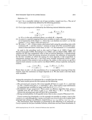 Strict Intersection Types for the Lambda Calculus

20:9

Deﬁnition 3.1.
(1) Let V be a countable (inﬁnite) set of type-variables, ranged over by ϕ. The set of
Curry-types is inductively deﬁned by the following grammar.
σ, τ ::= ϕ | (σ →τ )
(2) Curry-type assignment is deﬁned by the following natural deduction system.
[x:σ ]
.
.
.

(→I) :

M:τ
λx.M : σ →τ

(→E) :

M : σ →τ

(a)

N:σ

MN : τ

(a) If x:σ is the only statement about x on which M : τ depends.
(3) A context is a partial mapping from term-variables to types, normally written as a
set of statements of the shape x:σ , where the x are distinct; we write , x:σ for the
context ∪ {x:σ }, when x does not occur in .
(4) We write
C M : τ if there exists a derivation built using the preceding rules with
conclusion M : τ and the context contains at least all of the uncancelled statements in that derivation (notice that, in rule (→I), the statement x:σ is cancelled).
As used in the preceding (and as also used in Coppo et al. [1981], Coppo and
Dezani-Ciancaglini [1980], Barendregt et al. [1983], and van Bakel [1992, 1995]), the
notation for the type assignment rules is that of natural deduction. A disadvantage
of that notation is that the precise structure of contexts: the collection of statements
for the free variables on which the typing of a term depends, is left unspeciﬁed; in
intersection systems that use ω, not every term variable necessarily carries a type,
and the content of the context is not as obvious. So, rather, in this survey we opt for a
sequent-style notation (as also used in van Bakel [2004]), always explicitly stating the
context:
(→I) :

, x:σ

M:τ

λx.M : σ →τ

(→E) :

M : σ →τ

N:σ

MN : τ

.

Notice that, in rule (→I), the cancellation of x:σ is expressed by removing it from the
context, since the conclusion no longer depends on it. We also need a rule that deals
with variables:
, x:σ

x:σ,

stating the extraction of a statement for a variable from the context.
The main results proven for this system are the following.
—The principal pair property. For every typeable M there is a pair
, π , such that
, σ such that C M : σ , there exists a type-substitution
C M : π , and for every pair
S (replacing type variables by types) such that S( , π ) = , σ .
—Decidability of type assignment. There exists an effective algorithm that, given a
typeable term M, will return a pair , σ , such that
C M : σ - in fact, it then
returns the principal pair and will fail if M is untypeable.
—Strong normalizability of all typeable terms (this is also a result of Theorem 8.15).
Curry’s system has drawbacks: it is for example not possible to assign a type to the
λ-term λx.xx, and although the λ-terms λcd.d and (λxyz.xz(yz))(λab.a) are β-equal, their
principal type schemes are different, respectively ϕ0 →ϕ1 →ϕ1 and (ϕ1 →ϕ0 )→ϕ1 →ϕ1 .
The Intersection Type Discipline as presented in the following is an extension of
Curry’s system for the pure Lambda Calculus, which does not have these drawbacks. It
ACM Computing Surveys, Vol. 43, No. 3, Article 20, Publication date: April 2011.

 